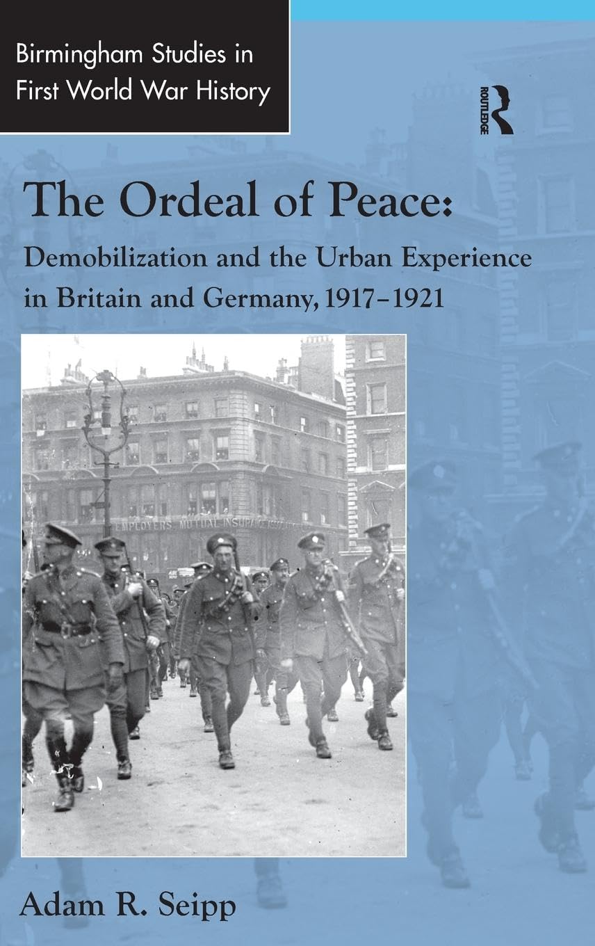The Ordeal of Peace: Demobilization and the Urban Experience in Britain and Germany, 1917-1921 (Birmingham Studies in First World War History)