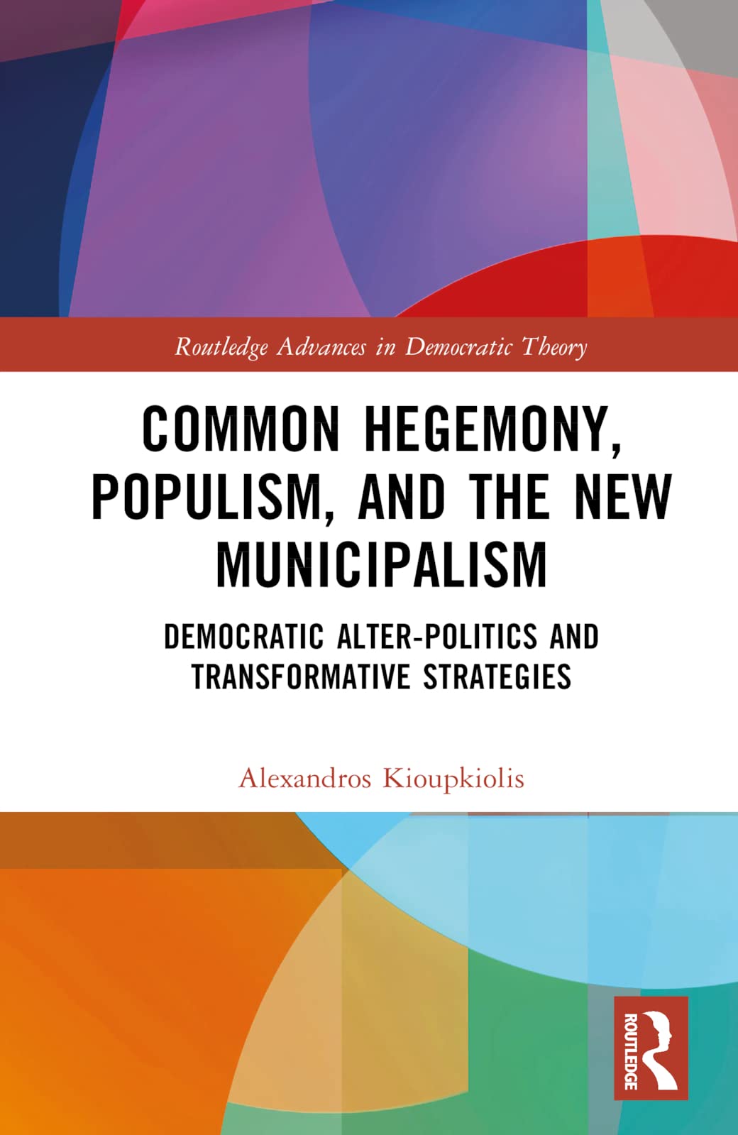 Common Hegemony, Populism, and the New Municipalism: Democratic Alter-Politics and Transformative Strategies (The Routledge Advances in Democratic Theory)