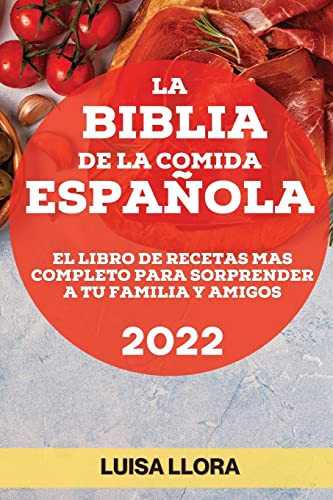LA BIBLIA DE LA COMIDA ESPAÑOLA 2022: EL LIBRO DE RECETAS MAS COMPLETO PARA SORPRENDER A TU FAMILIA Y AMIGOS