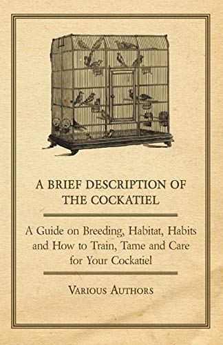 Various A Brief Description Of The Cockatiel - A Guide On Breeding, Habitat, Habits And How To Train, Tame And Care For Your Cockatiel