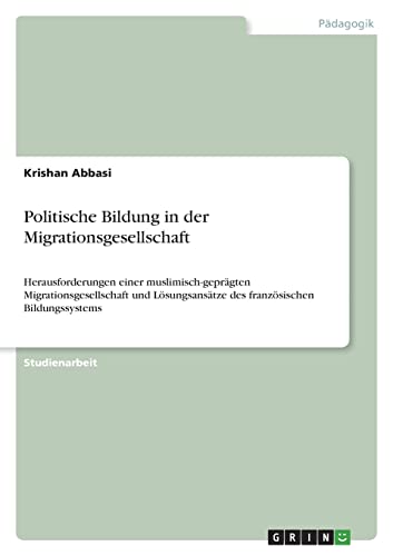 Politische Bildung in der Migrationsgesellschaft: Herausforderungen einer muslimisch-geprägten Migrationsgesellschaft und Lösungsansätze des französischen Bildungssystems