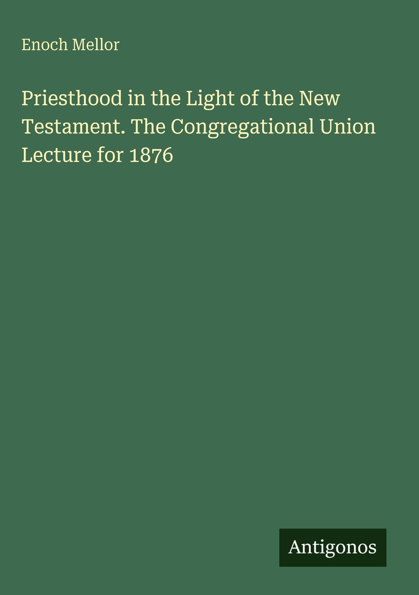 Priesthood in the Light of the New Testament. The Congregational Union Lecture for 1876