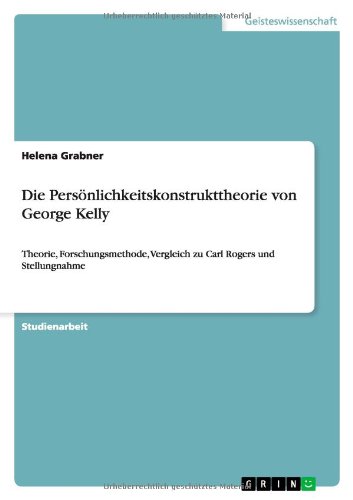 Die Persönlichkeitskonstrukttheorie von George Kelly: Theorie, Forschungsmethode, Vergleich zu Carl Rogers und Stellungnahme