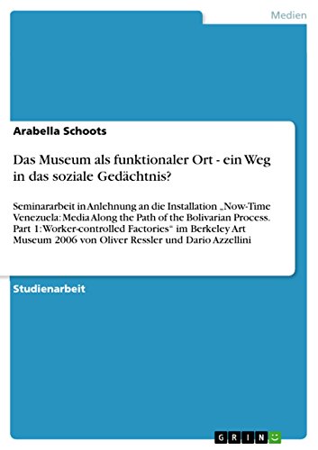 Das Museum als funktionaler Ort - ein Weg in das soziale Gedächtnis?: Seminararbeit in Anlehnung an die Installation ¿Now-Time Venezuela: Media Along ... 2006 von Oliver Ressler und Dario Azzellini