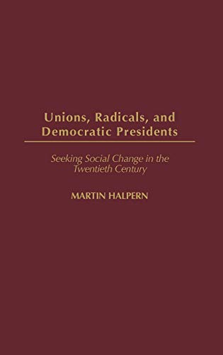 Unions, Radicals, and Democratic Presidents: Seeking Social Change in the Twentieth Century (Contributions in American History)