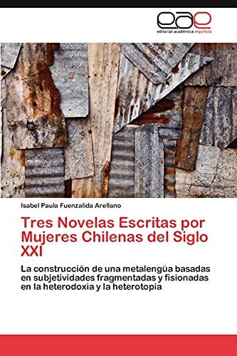 Tres Novelas Escritas por Mujeres Chilenas del Siglo XXI: La construcción de una metalengüa basadas en subjetividades fragmentadas y fisionadas en la heterodoxia y la heterotopía