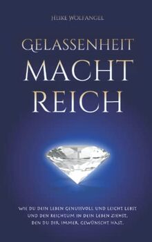 Gelassenheit macht reich: Wie Du Dein Leben genussvoll und leicht lebst und den Reichtum in Dein Leben ziehst, den Du Dir immer gewünscht hast.