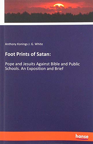 Foot Prints of Satan:: Pope and Jesuits Against Bible and Public Schools. An Exposition and Brief