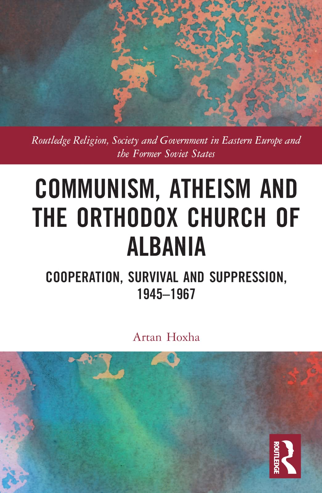 Communism, Atheism and the Orthodox Church of Albania: Cooperation, Survival and Suppression, 1945-1967 (Routledge Religion, Society and Government in Eastern Europe and the Former Soviet States)