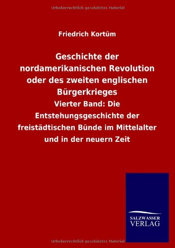 Geschichte der nordamerikanischen Revolution oder des zweiten englischen Bürgerkrieges: Vierter Band: Die Entstehungsgeschichte der freistädtischen Bünde im Mittelalter und in der neuern Zeit