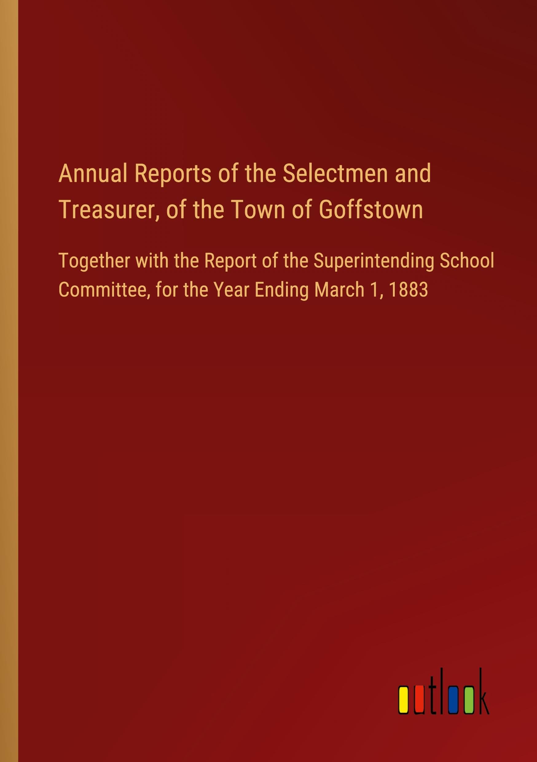 Annual Reports of the Selectmen and Treasurer, of the Town of Goffstown: Together with the Report of the Superintending School Committee, for the Year Ending March 1, 1883