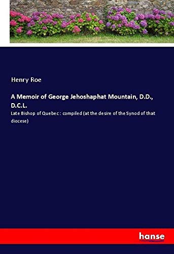 A Memoir of George Jehoshaphat Mountain, D.D., D.C.L.: Late Bishop of Quebec : compiled (at the desire of the Synod of that diocese)
