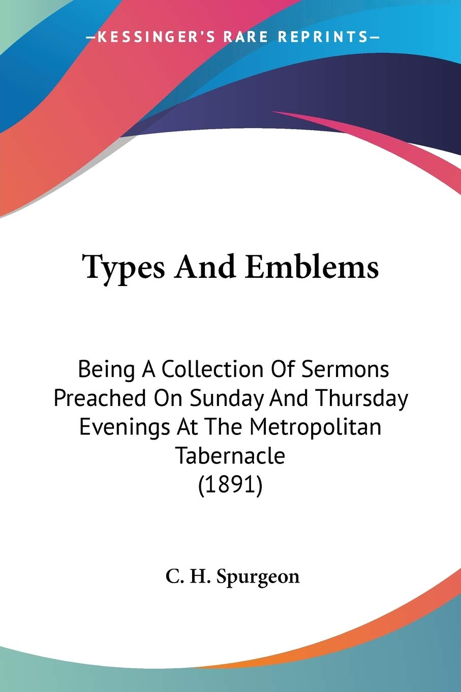 Types And Emblems: Being A Collection Of Sermons Preached On Sunday And Thursday Evenings At The Metropolitan Tabernacle (1891)