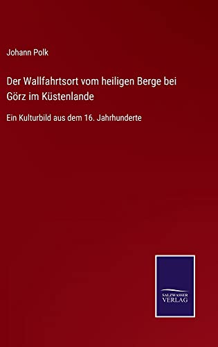 Der Wallfahrtsort vom heiligen Berge bei Görz im Küstenlande: Ein Kulturbild aus dem 16. Jahrhunderte