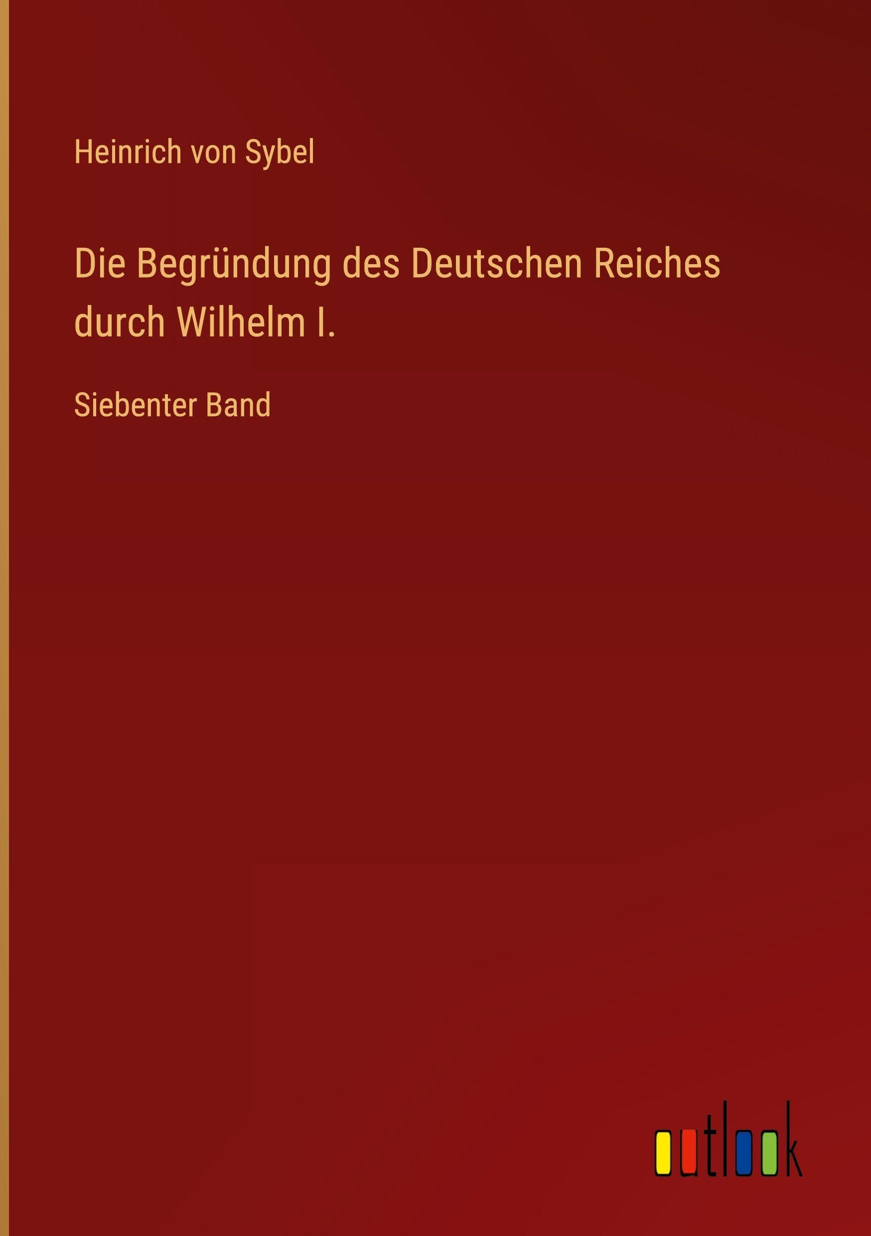 Die Begründung des Deutschen Reiches durch Wilhelm I.: Siebenter Band