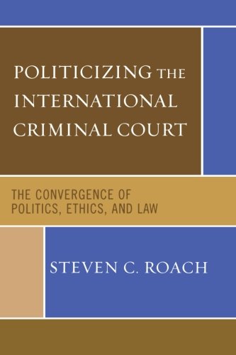 Politicizing the International Criminal Court: The Convergence of Politics, Ethics, and Law: The Politics of Criminalizing Violence