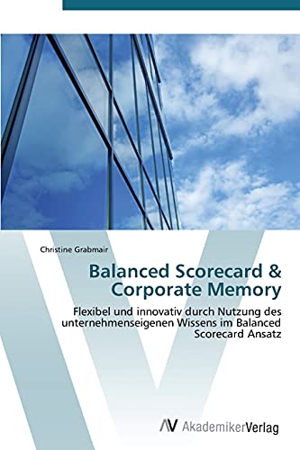 Balanced Scorecard & Corporate Memory: Flexibel und innovativ durch Nutzung des unternehmenseigenen Wissens im Balanced Scorecard Ansatz