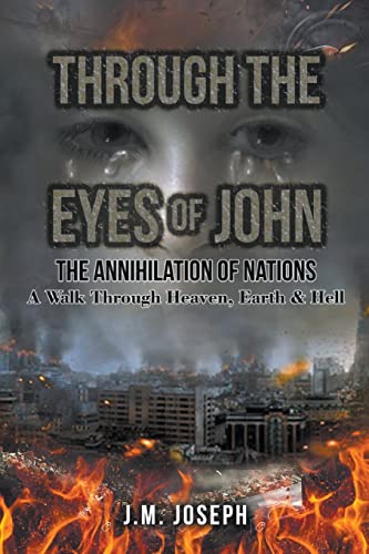 THROUGH THE EYES OF JOHN: THE ANNIHILATION OF NATIONS: A Walk Through Heaven, Earth, and Hell