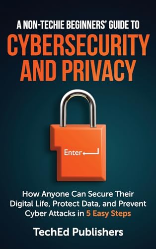 A Non-Techie Beginners' Guide to Cybersecurity and Privacy: How Anyone Can Secure Their Digital Life, Protect Data, and Prevent Cyber Attacks in 5 Easy Steps