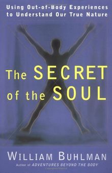 The Secret of the Soul: Using Out-of-Body Experiences to Understand Our True Nature