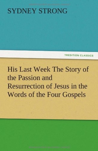His Last Week The Story of the Passion and Resurrection of Jesus in the Words of the Four Gospels