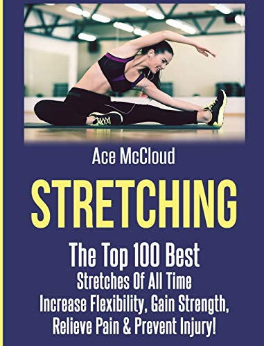 Stretching: The Top 100 Best Stretches Of All Time: Increase Flexibility, Gain Strength, Relieve Pain & Prevent Injury (Stretching Exercise Routines for Flexibility)