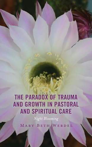 The Paradox of Trauma and Growth in Pastoral and Spiritual Care: Night Blooming (Emerging Perspectives in Pastoral Theology and Care)