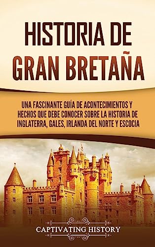 Historia de Gran Bretaña: Una fascinante guía de acontecimientos y hechos que debe conocer sobre la historia de Inglaterra, Gales, Irlanda del Norte y Escocia