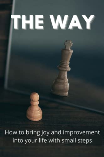 The Way: How To Bring Joy And Improvement Into Your Life With Small Steps: How To Change Your Mindset To Achieve Success
