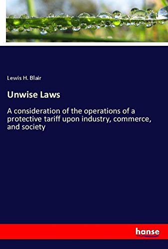 Unwise Laws: A consideration of the operations of a protective tariff upon industry, commerce, and society