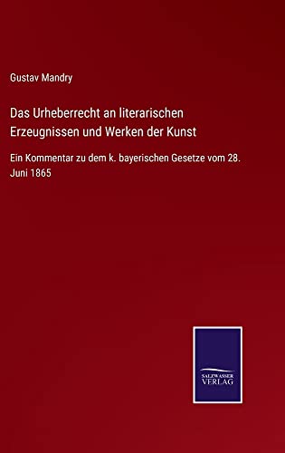 Das Urheberrecht an literarischen Erzeugnissen und Werken der Kunst: Ein Kommentar zu dem k. bayerischen Gesetze vom 28. Juni 1865