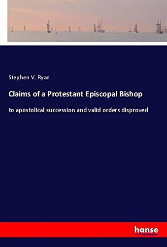 Claims of a Protestant Episcopal Bishop: to apostolical succession and valid orders disproved