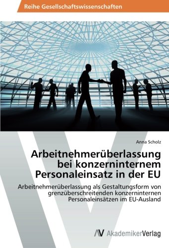 Arbeitnehmerüberlassung bei konzerninternem Personaleinsatz in der EU: Arbeitnehmerüberlassung als Gestaltungsform von grenzüberschreitenden konzerninternen Personaleinsätzen im EU-Ausland