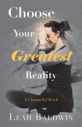 Choose Your Greatest Reality: A Channeled work by Leah Baldwin
