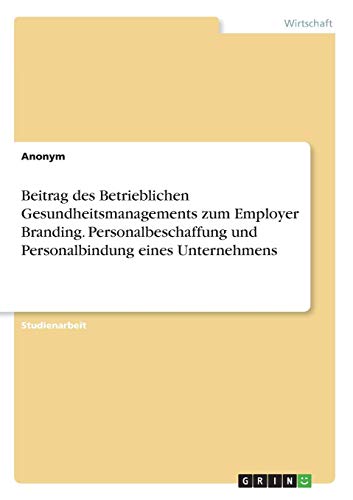 Beitrag des Betrieblichen Gesundheitsmanagements zum Employer Branding. Personalbeschaffung und Personalbindung eines Unternehmens