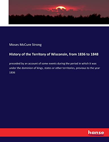 History of the Territory of Wisconsin, from 1836 to 1848: preceded by an account of some events during the period in which it was under the dominion ... other territories, previous to the year 1836