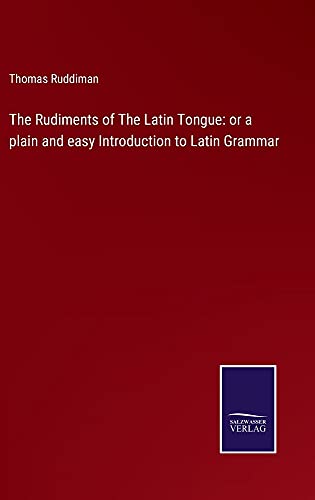 The Rudiments of The Latin Tongue: or a plain and easy Introduction to Latin Grammar
