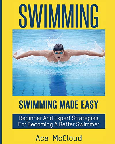 Swimming: Swimming Made Easy: Beginner and Expert Strategies For Becoming A Better Swimmer (Swimming Secrets Tips Coaching Training Strategy)