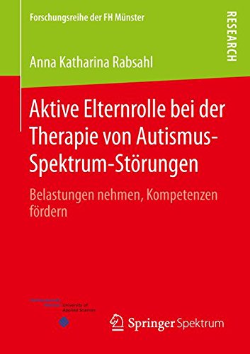 Aktive Elternrolle bei der Therapie von Autismus-Spektrum-Störungen: Belastungen nehmen, Kompetenzen fördern (Forschungsreihe der FH Münster)
