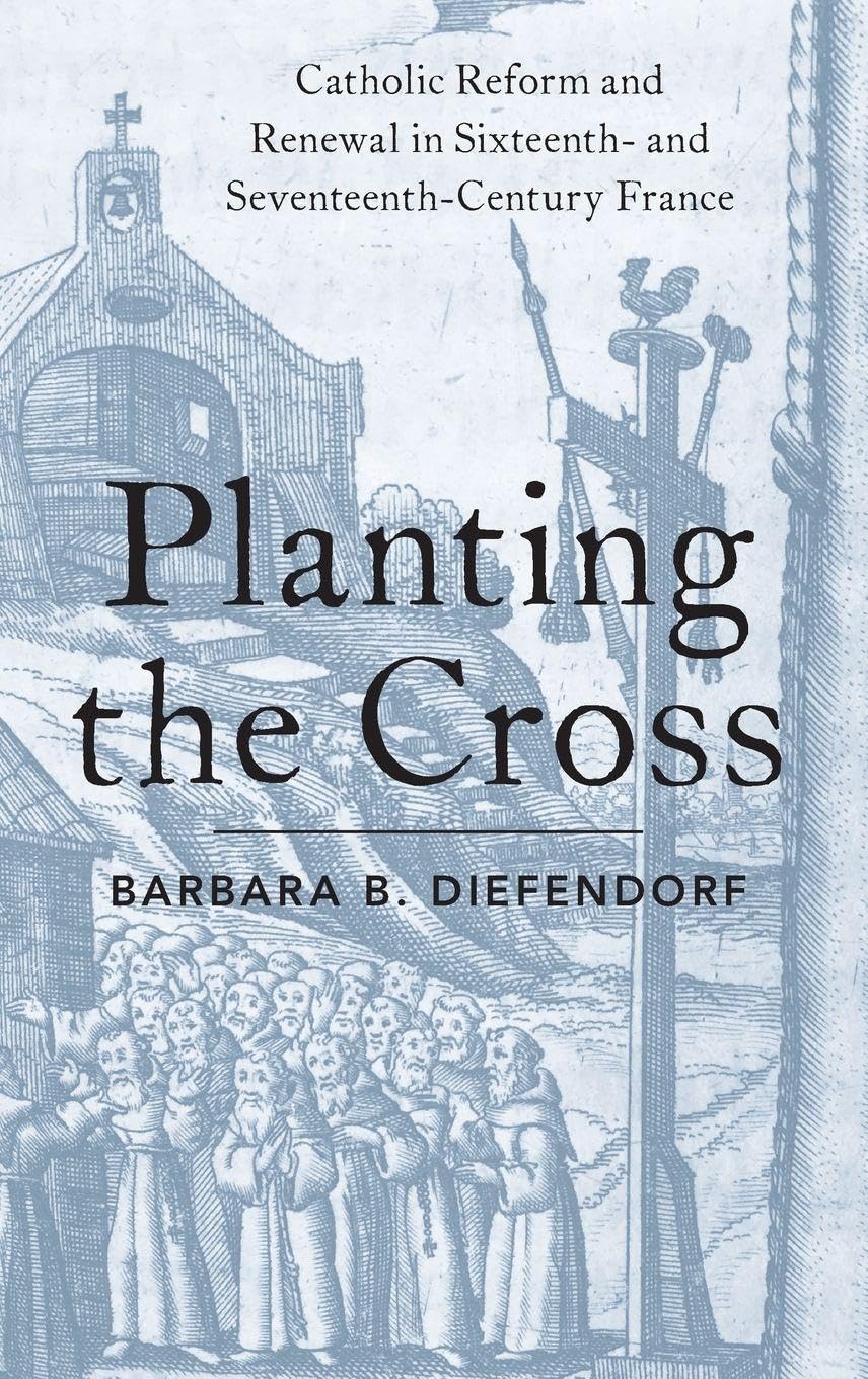 Planting the Cross: Catholic Reform and Renewal in Sixteenth- And Seventeenth-Century France