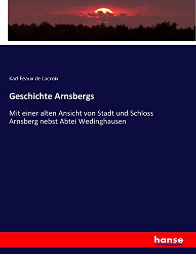 Geschichte Arnsbergs: Mit einer alten Ansicht von Stadt und Schloss Arnsberg nebst Abtei Wedinghausen