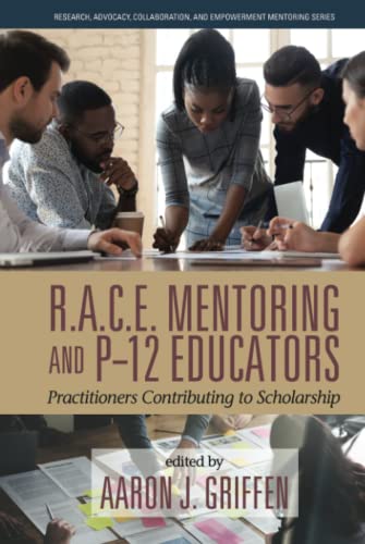 R.A.C.E. Mentoring and P-12 Educators: Practitioners Contributing to Scholarship (Research, Advocacy, Collaboration, and Empowerment Mentoring Series)