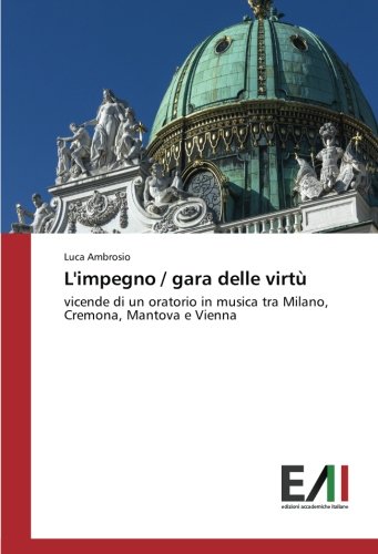 L'impegno / gara delle virtù: vicende di un oratorio in musica tra Milano, Cremona, Mantova e Vienna