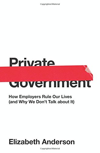 Elizabeth Anderson Private Government, How Employers Rule Our Lives (and Why We Don't Talk About It) (University Center For Human Values)