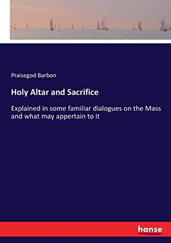 Holy Altar and Sacrifice: Explained in some familiar dialogues on the Mass and what may appertain to it