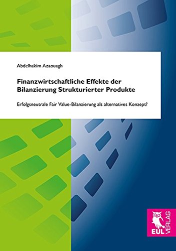 Finanzwirtschaftliche Effekte der Bilanzierung Strukturierter Produkte: Erfolgsneutrale Fair Value-Bilanzierung als alternatives Konzept?