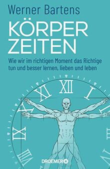 Körperzeiten: Wie wir im richtigen Moment das Richtige tun und besser lernen, lieben und leben (Überraschendes und praktisches Medizin-Wissen über den richtigen Zeitpunkt)