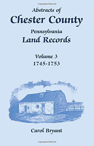 Abstracts of Chester County, Pennsylvania, Land Records, Volume 3: 1745-1753