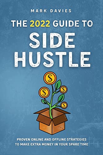 THE 2022 GUIDE TO SIDE HUSTLE: Proven online and offline strategies to make extra money in your spare time