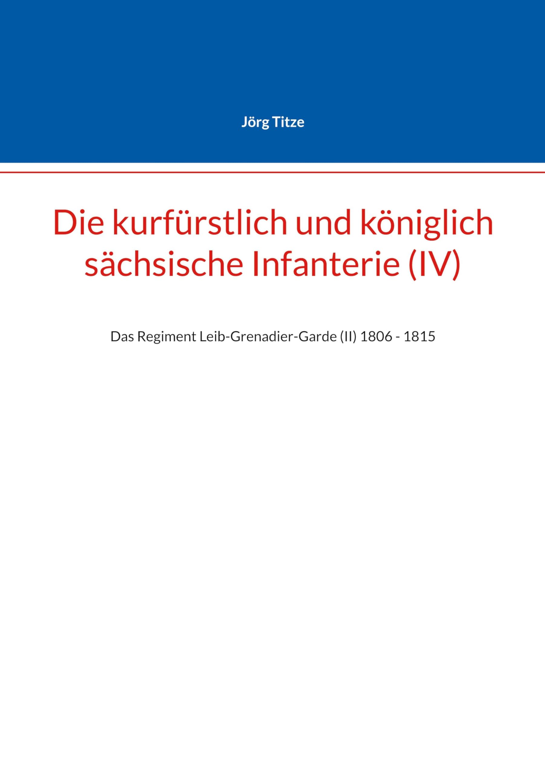Die kurfürstlich und königlich sächsische Infanterie (IV): Das Regiment Leib-Grenadier-Garde (II) 1806 - 1815 (Beiträge zur sächsischen Militärgeschichte zwischen 1793 und 1815)